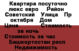 Квартира посуточно люкс евро  › Район ­ Советский › Улица ­ Пр.октября › Дом ­ 45 › Цена ­ 1 700 › Стоимость за ночь ­ 1 500 › Стоимость за час ­ 300 - Башкортостан респ. Недвижимость » Квартиры аренда посуточно   